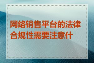 网络销售平台的法律合规性需要注意什么