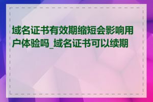 域名证书有效期缩短会影响用户体验吗_域名证书可以续期吗