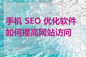 手机 SEO 优化软件如何提高网站访问量