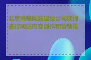 北京高端网站建设公司如何进行网站内容创作和营销推广