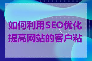 如何利用SEO优化提高网站的客户粘性