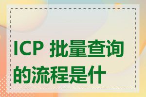 ICP 批量查询的流程是什么