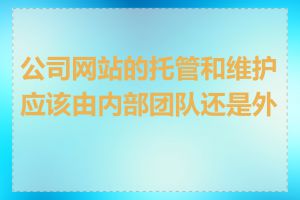 公司网站的托管和维护应该由内部团队还是外包