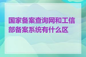 国家备案查询网和工信部备案系统有什么区别