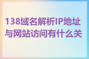 138域名解析IP地址与网站访问有什么关系