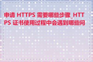 申请 HTTPS 需要哪些步骤_HTTPS 证书使用过程中会遇到哪些问题