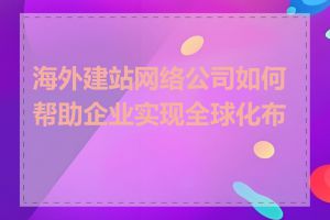 海外建站网络公司如何帮助企业实现全球化布局