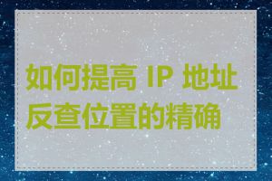 如何提高 IP 地址反查位置的精确度