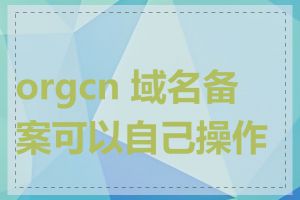 orgcn 域名备案可以自己操作吗