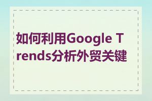 如何利用Google Trends分析外贸关键词