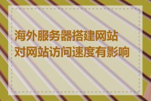 海外服务器搭建网站对网站访问速度有影响吗