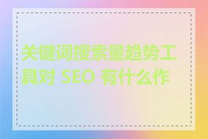 关键词搜索量趋势工具对 SEO 有什么作用