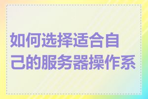 如何选择适合自己的服务器操作系统