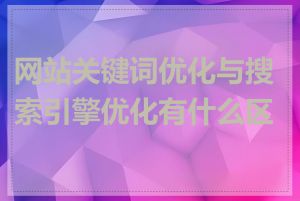 网站关键词优化与搜索引擎优化有什么区别