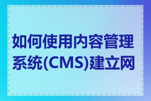 如何使用内容管理系统(CMS)建立网站