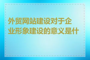 外贸网站建设对于企业形象建设的意义是什么