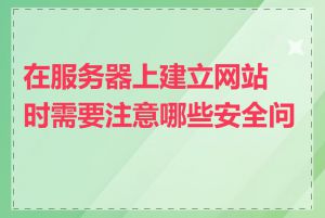 在服务器上建立网站时需要注意哪些安全问题