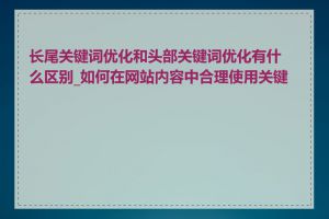 长尾关键词优化和头部关键词优化有什么区别_如何在网站内容中合理使用关键词