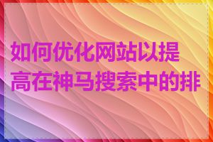 如何优化网站以提高在神马搜索中的排名