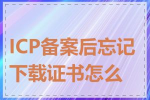 ICP备案后忘记下载证书怎么办