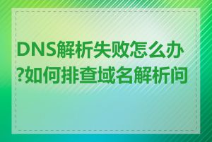 DNS解析失败怎么办?如何排查域名解析问题