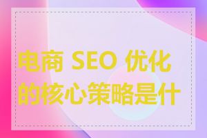 电商 SEO 优化的核心策略是什么