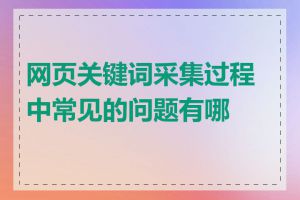 网页关键词采集过程中常见的问题有哪些