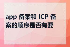 app 备案和 ICP 备案的顺序是否有要求