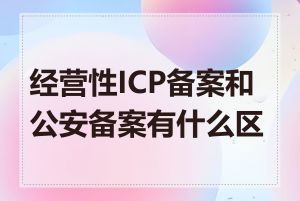 经营性ICP备案和公安备案有什么区别