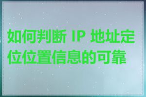 如何判断 IP 地址定位位置信息的可靠性