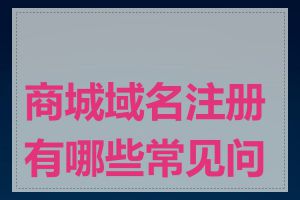 商城域名注册有哪些常见问题