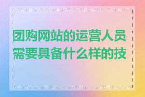 团购网站的运营人员需要具备什么样的技能