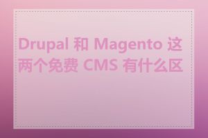 Drupal 和 Magento 这两个免费 CMS 有什么区别