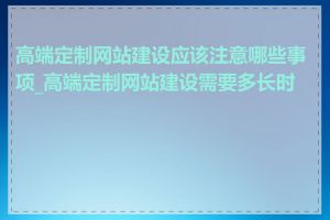 高端定制网站建设应该注意哪些事项_高端定制网站建设需要多长时间