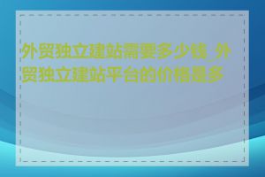 外贸独立建站需要多少钱_外贸独立建站平台的价格是多少