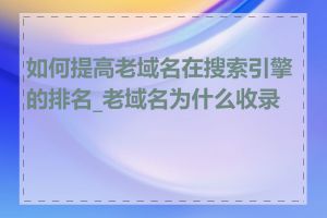 如何提高老域名在搜索引擎的排名_老域名为什么收录慢