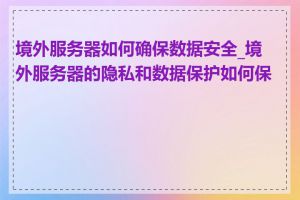 境外服务器如何确保数据安全_境外服务器的隐私和数据保护如何保障