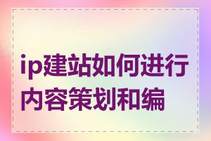 ip建站如何进行内容策划和编辑