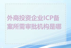 外商投资企业ICP备案所需审批机构是哪些