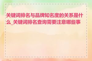 关键词排名与品牌知名度的关系是什么_关键词排名查询需要注意哪些事项