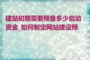 建站初期需要预备多少启动资金_如何制定网站建设预算