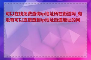 可以在线免费查询ip地址所在街道吗_有没有可以直接查到ip地址街道地址的网站