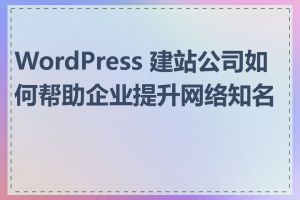 WordPress 建站公司如何帮助企业提升网络知名度