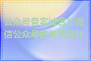 公众号备案域名与微信公众号的关系是什么