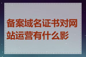 备案域名证书对网站运营有什么影响