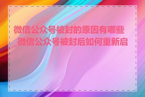 微信公众号被封的原因有哪些_微信公众号被封后如何重新启用