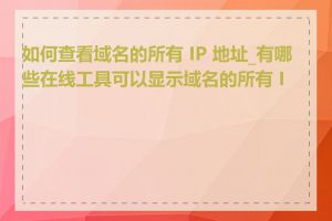 如何查看域名的所有 IP 地址_有哪些在线工具可以显示域名的所有 IP