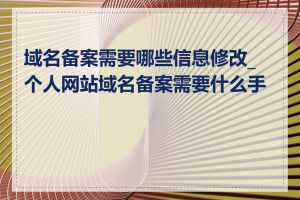 域名备案需要哪些信息修改_个人网站域名备案需要什么手续