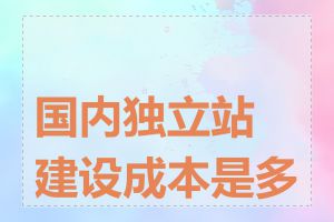 国内独立站建设成本是多少