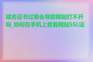 域名证书过期会导致网站打不开吗_如何在手机上查看网站SSL证书